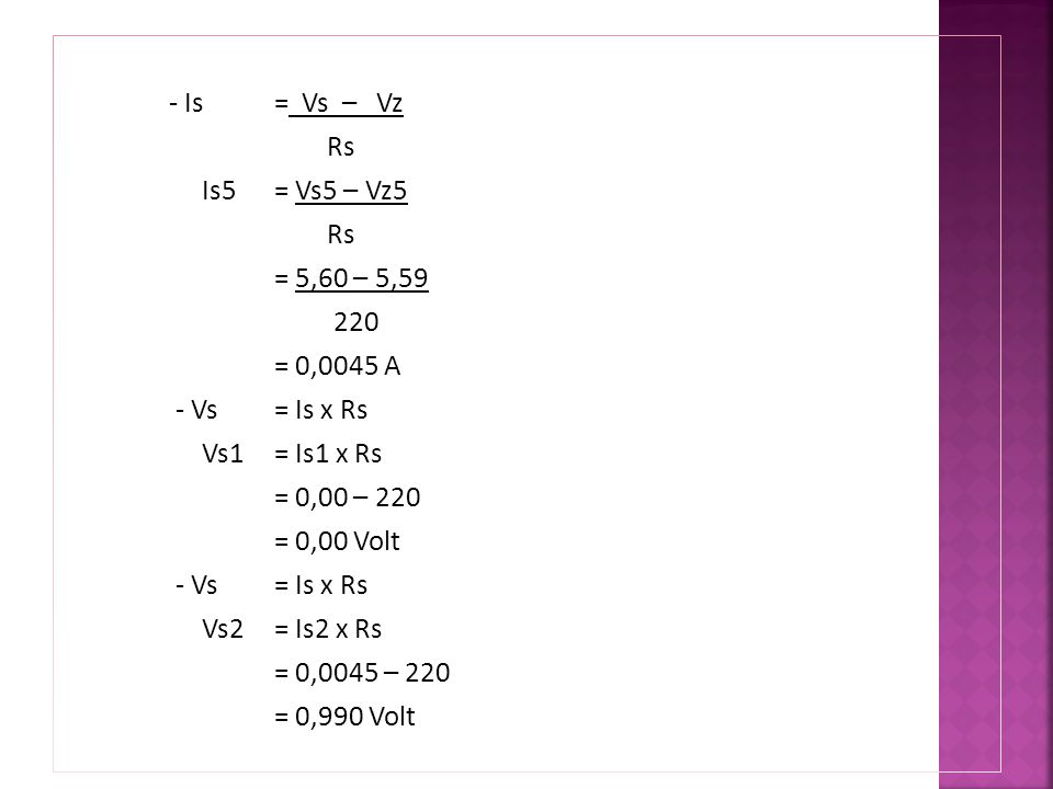 - Is = Vs – Vz Rs Is5 = Vs5 – Vz5 = 5,60 – 5, = 0,0045 A - Vs = Is x Rs Vs1 = Is1 x Rs = 0,00 – 220 = 0,00 Volt Vs2 = Is2 x Rs = 0,0045 – 220 = 0,990 Volt