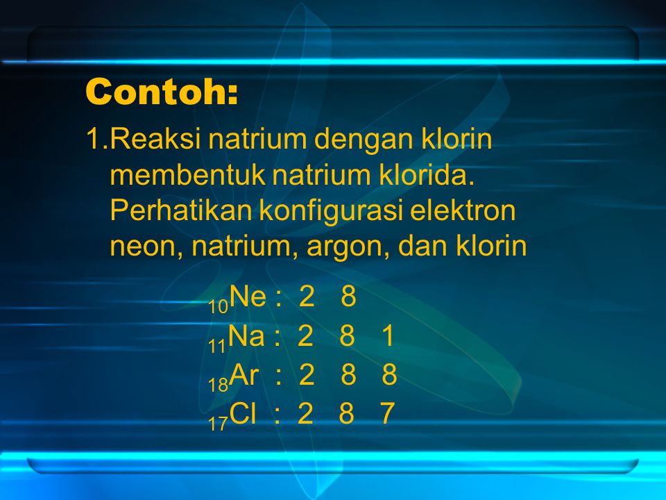 Contoh: 1.Reaksi natrium dengan klorin membentuk natrium klorida. Perhatikan konfigurasi elektron neon, natrium, argon, dan klorin.
