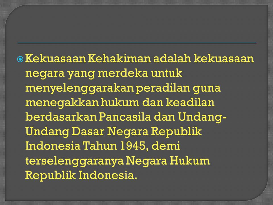 Kekuasaan Kehakiman adalah kekuasaan negara yang merdeka untuk menyelenggarakan peradilan guna menegakkan hukum dan keadilan berdasarkan Pancasila dan Undang-Undang Dasar Negara Republik Indonesia Tahun 1945, demi terselenggaranya Negara Hukum Republik Indonesia.