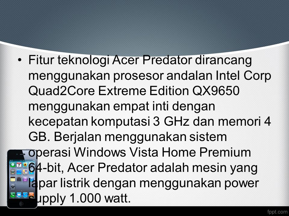 Fitur teknologi Acer Predator dirancang menggunakan prosesor andalan Intel Corp Quad2Core Extreme Edition QX9650 menggunakan empat inti dengan kecepatan komputasi 3 GHz dan memori 4 GB.