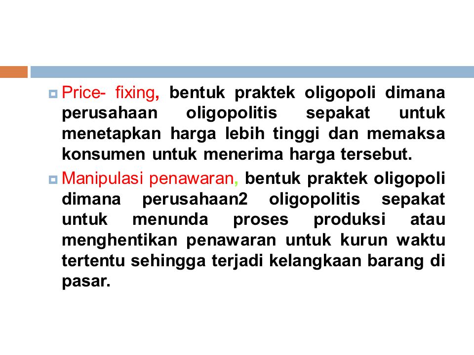 Price- fixing, bentuk praktek oligopoli dimana perusahaan oligopolitis sepakat untuk menetapkan harga lebih tinggi dan memaksa konsumen untuk menerima harga tersebut.