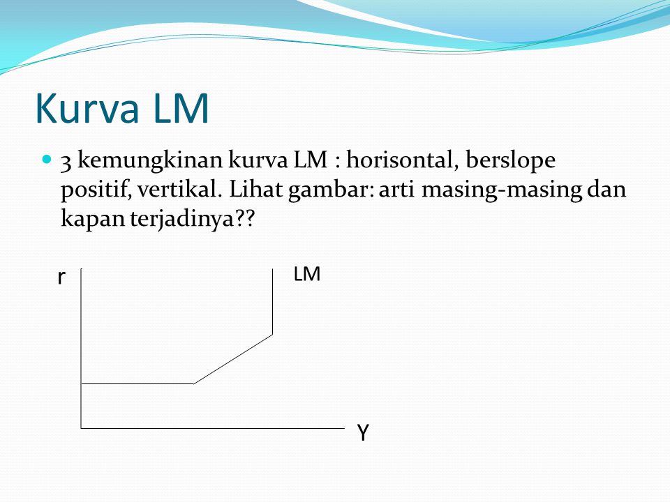 Kurva LM 3 kemungkinan kurva LM : horisontal, berslope positif, vertikal. Lihat gambar: arti masing-masing dan kapan terjadinya