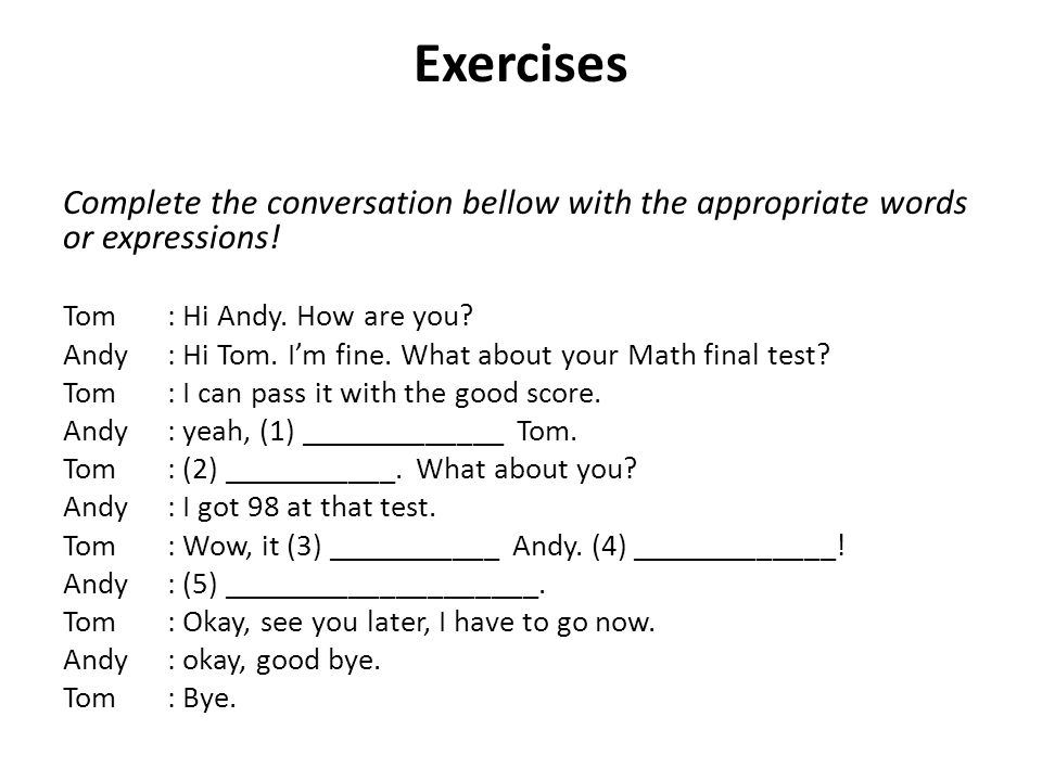Exercises Complete the conversation bellow with the appropriate words or expressions! Tom : Hi Andy. How are you
