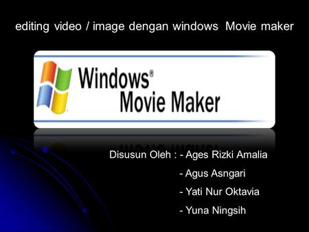 Disusun Oleh : - Ages Rizki Amalia - Agus Asngari - Yati Nur Oktavia - Yuna Ningsih editing video / image dengan windows Movie maker.