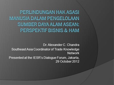 Dr. Alexander C. Chandra Southeast Asia Coordinator of Trade Knowledge Network Presented at the IESR’s Dialogue Forum, Jakarta, 29 October 2012.