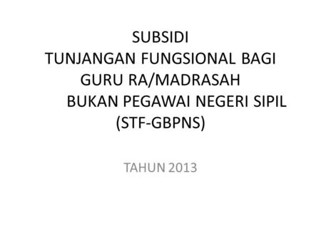 SUBSIDI TUNJANGAN FUNGSIONAL BAGI GURU RA/MADRASAH BUKAN PEGAWAI NEGERI SIPIL (STF-GBPNS) TAHUN 2013.