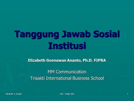 Elizabeth G. Ananto CSR - Undip 2006 1 Tanggung Jawab Sosial Institusi Elizabeth Goenawan Ananto, Ph.D. FIPRA MM Communication Trisakti International Business.