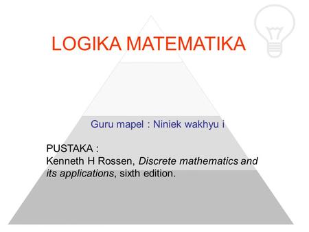 LOGIKA MATEMATIKA Guru mapel : Niniek wakhyu i PUSTAKA : Kenneth H Rossen, Discrete mathematics and its applications, sixth edition.