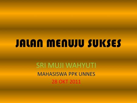 JALAN MENUJU SUKSES SRI MUJI WAHYUTI MAHASISWA PPK UNNES 28 OKT 2011.