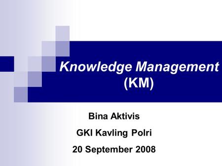 Knowledge Management (KM) Bina Aktivis GKI Kavling Polri 20 September 2008.