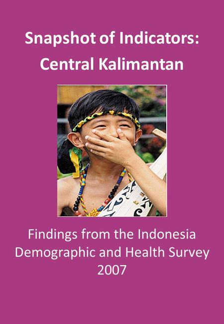 Findings from the Indonesia Demographic and Health Survey 2007 Snapshot of Indicators: Central Kalimantan.