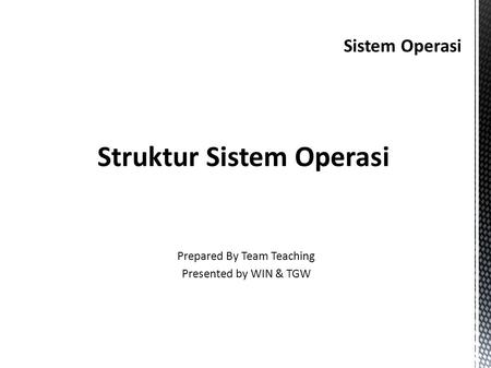 Sistem Operasi Struktur Sistem Operasi Prepared By Team Teaching Presented by WIN & TGW.
