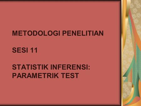 METODOLOGI PENELITIAN SESI 11 STATISTIK INFERENSI: PARAMETRIK TEST.