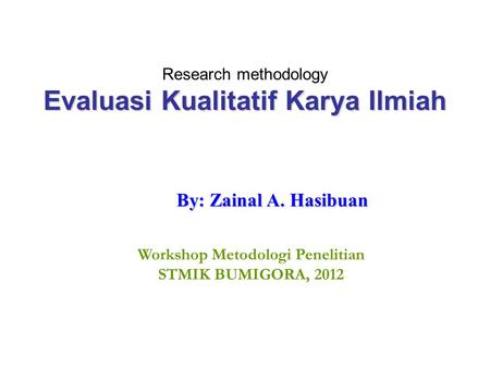 Evaluasi Kualitatif Karya Ilmiah Research methodology Evaluasi Kualitatif Karya Ilmiah By: Zainal A. Hasibuan Workshop Metodologi Penelitian STMIK BUMIGORA,