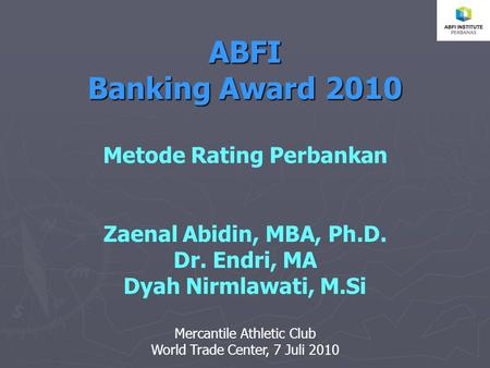 ABFI Banking Award 2010 Metode Rating Perbankan Zaenal Abidin, MBA, Ph.D. Dr. Endri, MA Dyah Nirmlawati, M.Si Mercantile Athletic Club World Trade Center,