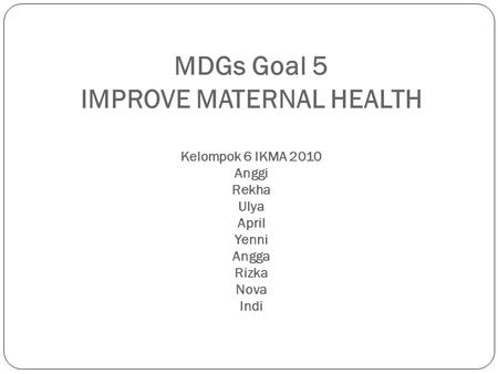 MDGs Goal 5 IMPROVE MATERNAL HEALTH Kelompok 6 IKMA 2010 Anggi Rekha Ulya April Yenni Angga Rizka Nova Indi.