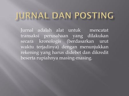 JURNAL DAN POSTING Jurnal adalah alat untuk mencatat transaksi perusahaan yang dilakukan secara kronologis (berdasarkan urut waktu terjadinya) dengan.