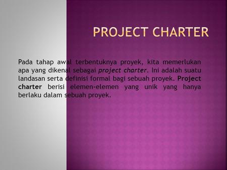 Project Charter   Pada tahap awal terbentuknya proyek, kita memerlukan apa yang dikenal sebagai project charter. Ini adalah suatu landasan serta definisi.