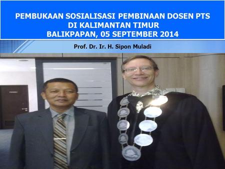 PEMBUKAAN SOSIALISASI PEMBINAAN DOSEN PTS DI KALIMANTAN TIMUR BALIKPAPAN, 05 SEPTEMBER 2014 Prof. Dr. Ir. H. Sipon Muladi.