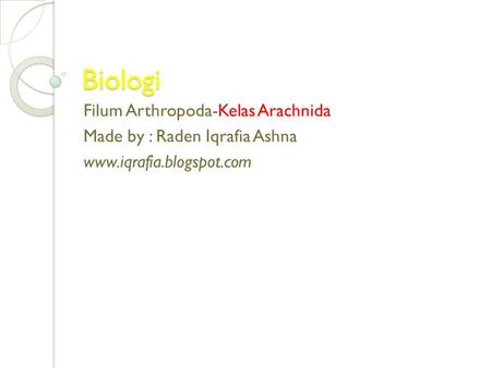 Biologi Filum Arthropoda-Kelas Arachnida Made by : Raden Iqrafia Ashna www.iqrafia.blogspot.com.