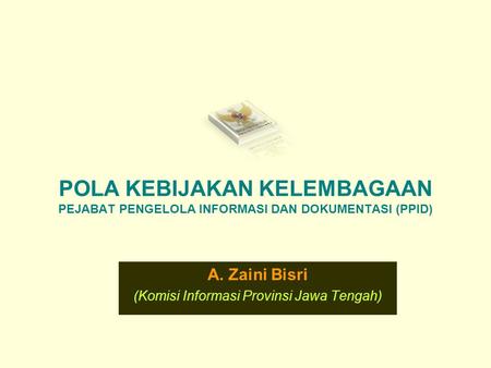 POLA KEBIJAKAN KELEMBAGAAN PEJABAT PENGELOLA INFORMASI DAN DOKUMENTASI (PPID) A. Zaini Bisri (Komisi Informasi Provinsi Jawa Tengah)