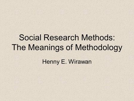 Social Research Methods: The Meanings of Methodology Henny E. Wirawan.