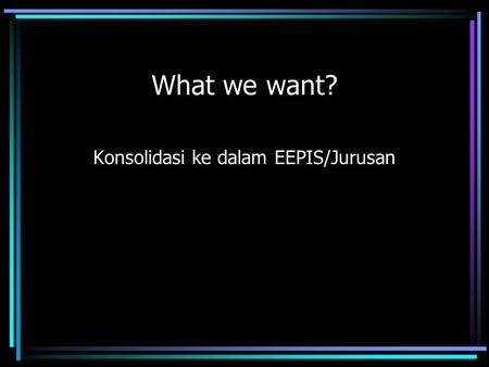 What we want? Konsolidasi ke dalam EEPIS/Jurusan.