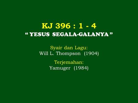 KJ 396 : 1 - 4 “ YESUS SEGALA-GALANYA ” Syair dan Lagu: Will L. Thompson (1904) Terjemahan: Yamuger (1984)