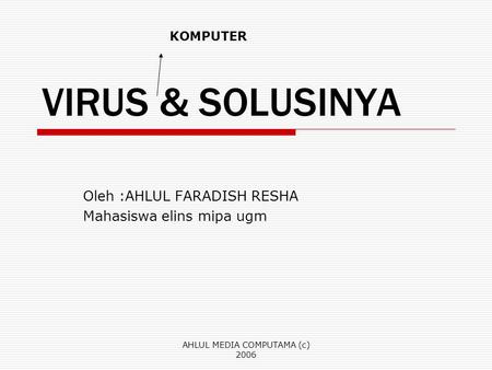 AHLUL MEDIA COMPUTAMA (c) 2006 VIRUS & SOLUSINYA Oleh :AHLUL FARADISH RESHA Mahasiswa elins mipa ugm KOMPUTER.