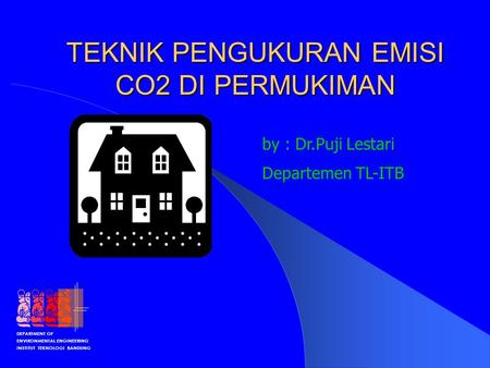 DEPARTMENT OF ENVIRONMENTAL ENGINEERING INSTITUT TEKNOLOGI BANDUNG TEKNIK PENGUKURAN EMISI CO2 DI PERMUKIMAN by : Dr.Puji Lestari Departemen TL-ITB.