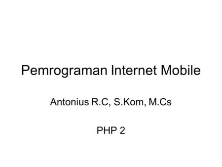 Pemrograman Internet Mobile Antonius R.C, S.Kom, M.Cs PHP 2.