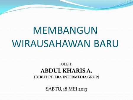 MEMBANGUN WIRAUSAHAWAN BARU OLEH: ABDUL KHARIS A. (DIRUT PT. ERA INTERMEDIA GRUP) SABTU, 18 MEI 2013.