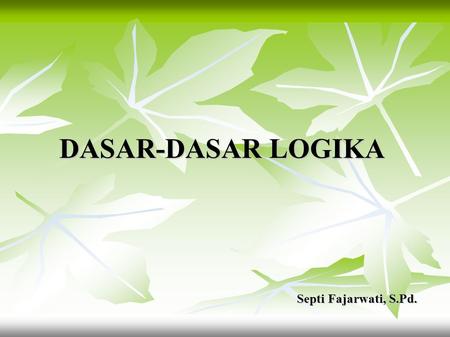 DASAR-DASAR LOGIKA Septi Fajarwati, S.Pd..