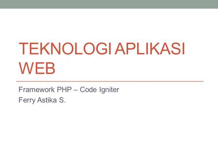 TEKNOLOGI APLIKASI WEB Framework PHP – Code Igniter Ferry Astika S.