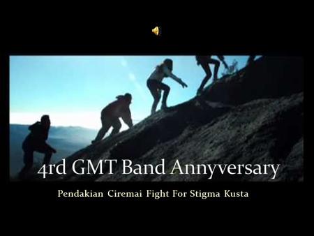 Pendakian Ciremai Fight For Stigma Kusta. Dalam rangka ulang tahun GMT Band yang ke 4 pada tanggal 22 April 2013, GMT Band Cirebon bekerjasama dengan.
