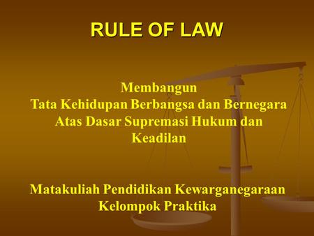 RULE OF LAW Membangun Tata Kehidupan Berbangsa dan Bernegara Atas Dasar Supremasi Hukum dan Keadilan Matakuliah Pendidikan Kewarganegaraan Kelompok Praktika.