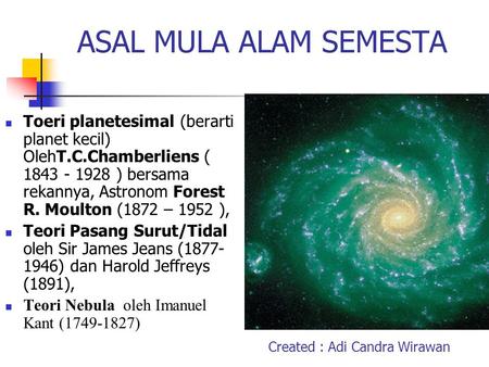 ASAL MULA ALAM SEMESTA Toeri planetesimal (berarti planet kecil) OlehT.C.Chamberliens ( 1843 - 1928 ) bersama rekannya, Astronom Forest R. Moulton (1872.