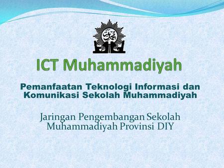 ICT Muhammadiyah Pemanfaatan Teknologi Informasi dan Komunikasi Sekolah Muhammadiyah Jaringan Pengembangan Sekolah Muhammadiyah Provinsi DIY.