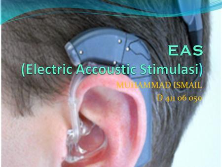 MUHAMMAD ISMAIL D 411 06 050. Electric Acoustic Stimulasi (EAS) adalah penggunaan alat bantu dengar dan implan koklea bersama di telinga yang sama. Alat.