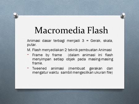 Macromedia Flash Animasi dasar terbagi menjadi 3 = Gerak, skala, putar. M. Flash menyediakan 2 teknik pembuatan Animasi Frame by frame (dalam animasi.