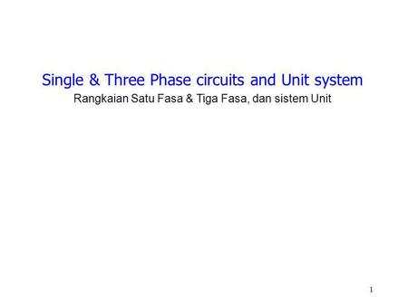 1 Single & Three Phase circuits and Unit system Rangkaian Satu Fasa & Tiga Fasa, dan sistem Unit.
