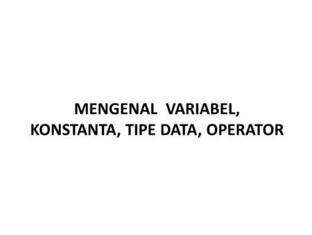 MENGENAL VARIABEL, KONSTANTA, TIPE DATA, OPERATOR.
