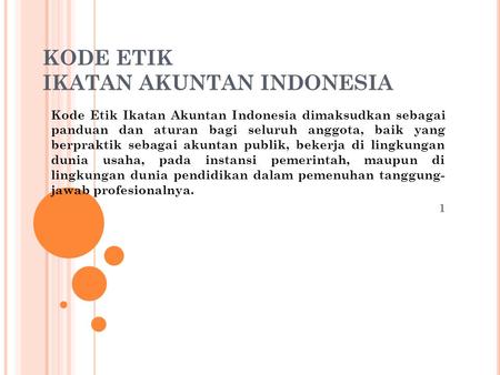 KODE ETIK IKATAN AKUNTAN INDONESIA Kode Etik Ikatan Akuntan Indonesia dimaksudkan sebagai panduan dan aturan bagi seluruh anggota, baik yang berpraktik.