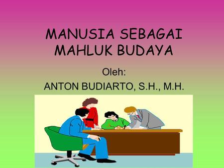 MANUSIA SEBAGAI MAHLUK BUDAYA Oleh: ANTON BUDIARTO, S.H., M.H.