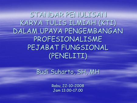STANDAR PENULISAN KARYA TULIS ILMIAH (KTI) DALAM UPAYA PENGEMBANGAN PROFESIONALISME PEJABAT FUNGSIONAL (PENELITI) Budi Suharto, SH, MH Rabu, 22-10-2008.