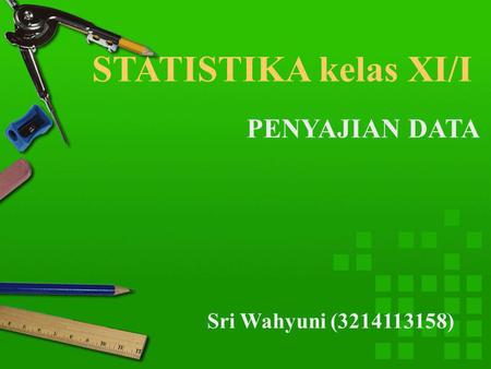 STATISTIKA kelas XI/I PENYAJIAN DATA Sri Wahyuni (3214113158)