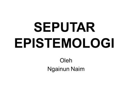 SEPUTAR EPISTEMOLOGI Oleh Ngainun Naim.