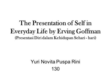 The Presentation of Self in Everyday Life by Erving Goffman (Presentasi Diri dalam Kehidupan Sehari - hari) Yuri Novita Puspa Rini 130.