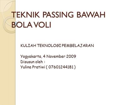 TEKNIK PASSING BAWAH BOLA VOLI KULIAH TEKNOLOGI PEMBELAJARAN Yogyakarta, 4 November 2009 Disusun oleh : Yulina Pratiwi ( 07601244181 )