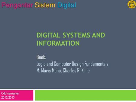 Odd semester 2012/2013 Pengantar Sistem Digital DIGITAL SYSTEMS AND INFORMATION Book: Logic and Computer Design Fundamentals M. Moris Mano, Charles R.